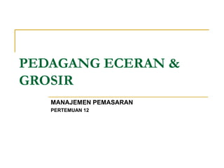 PEDAGANG ECERAN &
GROSIR
MANAJEMEN PEMASARAN
PERTEMUAN 12
 