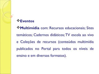 Eventos
Multimídia com: Recursos educacionais; Sites
temáticos; Cadernos didáticos;TV escola ao vivo
e Coleções de recursos (conteúdos multimídia
publicados no Portal para todos os níveis de
ensino e em diversos formatos).
 