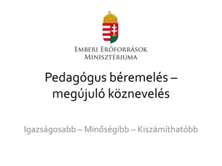 Pedagógus béremelés –
megújuló köznevelés
Igazságosabb – Minőségibb – Kiszámíthatóbb
 