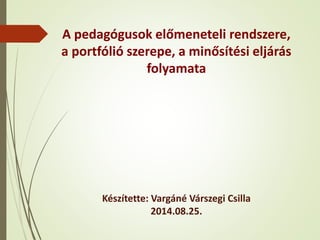 A pedagógusok előmeneteli rendszere,
a portfólió szerepe, a minősítési eljárás
folyamata
Készítette: Vargáné Várszegi Csilla
2014.08.25.
 