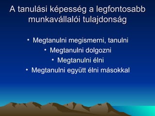 A tanulási képesség a legfontosabb munkavállalói tulajdonság Megtanulni megismerni, tanulni Megtanulni dolgozni Megtanulni élni Megtanulni együtt élni másokkal 