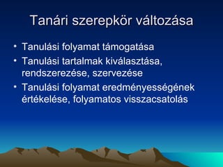 Tanári szerepkör változása Tanulási folyamat támogatása Tanulási tartalmak kiválasztása, rendszerezése, szervezése Tanulási folyamat eredményességének értékelése, folyamatos visszacsatolás 