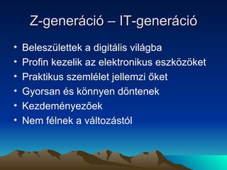 Z-generáció – IT-generáció Beleszülettek a digitális világba Profin kezelik az elektronikus eszközöket Praktikus szemlélet jellemzi őket Gyorsan és könnyen döntenek Kezdeményezőek Nem félnek a változástól 