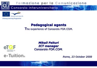 Pedagogical agents   T he experience  of Consorzio FOR.COM.   Mikail Feituri ICT manager Consorzio FOR.COM. Rome, 23 October 2008 