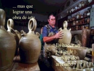 Es hacer un paciente trabajo de artesano ... mas que lograr una obra de arte 