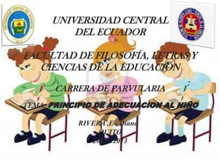 UNIVERSIDAD CENTRAL
            DEL ECUADOR

FACULTAD DE FILOSOFÍA, LETRAS Y
   CIENCIAS DE LA EDUCACIÓN

        CARRERA DE PARVULARIA
TEMA:

            RIVERA ,E , Diana
                 QUITO
               2012– 2013
 