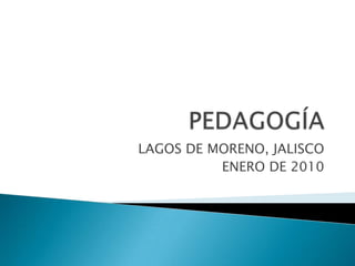 PEDAGOGÍA LAGOS DE MORENO, JALISCO ENERO DE 2010 
