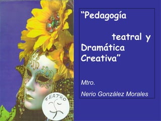 “Pedagogía

       teatral y
Dramática
Creativa”

Mtro.
Nerio González Morales
 