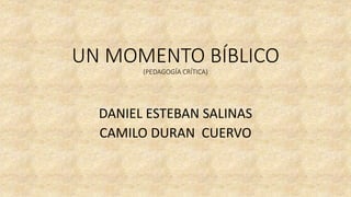 UN MOMENTO BÍBLICO
(PEDAGOGÍA CRÍTICA)
DANIEL ESTEBAN SALINAS
CAMILO DURAN CUERVO
 