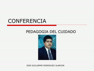 CONFERENCIA PEDAGOGIA DEL CUIDADO JOSE GUILLERMO RODRIGUEZ ALARCON 