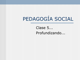PEDAGOGÍA SOCIAL Clase 5... Profundizando... 