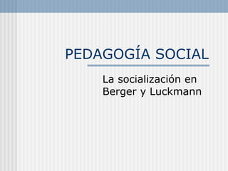 PEDAGOGÍA SOCIAL La socialización en Berger y Luckmann 