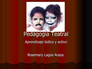 Pedagogía Teatral Aprendizaje lúdico y activo Rosemary Lagos Araya. 