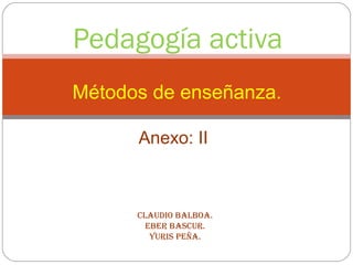 Pedagogía activa
Métodos de enseñanza.
Anexo: II
Claudio BalBoa.
EBEr BasCur.
Yuris PEña.
 