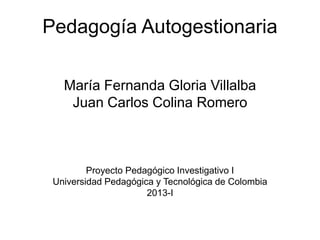 Pedagogía Autogestionaria
María Fernanda Gloria Villalba
Juan Carlos Colina Romero
Proyecto Pedagógico Investigativo I
Universidad Pedagógica y Tecnológica de Colombia
2013-I
 