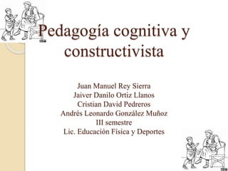 Pedagogía cognitiva y 
constructivista 
Juan Manuel Rey Sierra 
Jaiver Danilo Ortiz Llanos 
Cristian David Pedreros 
André...