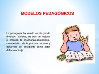 MODELOS PEDAGÓGICOS
La pedagogía ha venido construyendo
diversos modelos, en aras de mejorar
el proceso de enseñanza-aprendizaje,
característico de la práctica docente y
desarrollo del estudiante como actor
del aprendizaje.
 