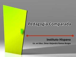 Pedagogía Comparada


                 Instituto Hispano
  Lic. en Educ. Omar Alejandro Ramos Burgos
 