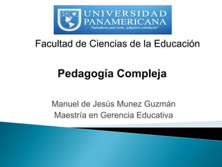 Facultad de Ciencias de la Educación
Pedagogía Compleja
Manuel de Jesús Munez Guzmán
Maestría en Gerencia Educativa
 