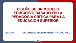 DISEÑO DE UN MODELO
EDUCATIVO BASADO EN LA
PEDAGOGÍA CRÍTICA PARA LA
EDUCACIÓN SUPERIOR
AUTOR: DR. JOSE EDSSON BARRERO TICONA, PH.D.
 