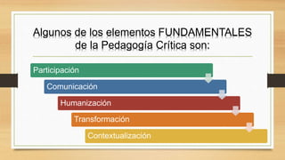 Algunos de los elementos FUNDAMENTALES
de la Pedagogía Crítica son:
Participación
Comunicación
Humanización
Transformación
Contextualización
 
