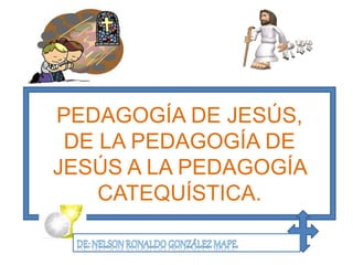 PEDAGOGÍA DE JESÚS,
DE LA PEDAGOGÍA DE
JESÚS A LA PEDAGOGÍA
CATEQUÍSTICA.
 