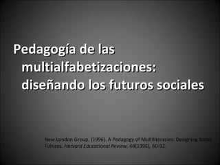 [object Object],New London Group. (1996). A Pedagogy of Multiliteracies: Designing Social Futures.  Harvard Educational Review, 66 (1996) ,  60-92. 