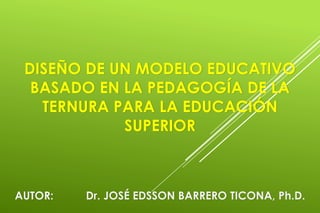 DISEÑO DE UN MODELO EDUCATIVO
BASADO EN LA PEDAGOGÍA DE LA
TERNURA PARA LA EDUCACIÓN
SUPERIOR
AUTOR: Dr. JOSÉ EDSSON BARRERO TICONA, Ph.D.
 