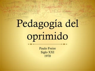 Pedagogía del
oprimido
Paulo Freire
Siglo XXI
1970
 