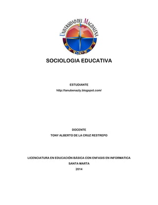 SOCIOLOGIA EDUCATIVA
ESTUDIANTE
http://lanubenazly.blogspot.com/
DOCENTE
TONY ALBERTO DE LA CRUZ RESTREPO
LICENCIATURA EN EDUCACIÓN BÁSICA CON ENFASIS EN INFORMATICA
SANTA MARTA
2014
 