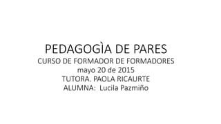 PEDAGOGÌA DE PARES
CURSO DE FORMADOR DE FORMADORES
mayo 20 de 2015
TUTORA. PAOLA RICAURTE
ALUMNA: Lucila Pazmiño
 