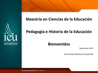 Maestría en Ciencias de la Educación
Pedagogía e Historia de la Educación
Bienvenidos
Noviembre 2013
Jesús Adrián Ballesteros Xicotencatl
 