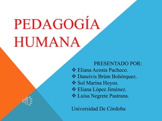 PEDAGOGÍA
HUMANA
PRESENTADO POR:
 Eliana Acosta Pacheco.
 Daneivis Brúm Bohórquez.
 Sol Marina Hoyos.
 Eliana López Jiménez.
 Luisa Negrete Pastrana.
Universidad De Córdoba

 