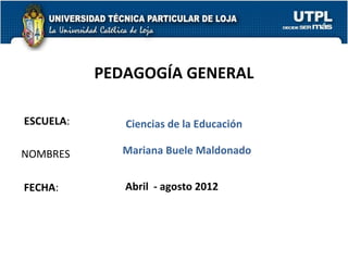 PEDAGOGÍA GENERAL

ESCUELA:      Ciencias de la Educación

NOMBRES       Mariana Buele Maldonado


FECHA:        Abril - agosto 2012



                                         1
 