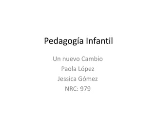 Pedagogía Infantil
Un nuevo Cambio
Paola López
Jessica Gómez
NRC: 979

 