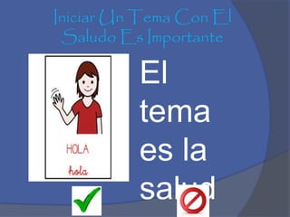 Iniciar Un Tema Con El
Saludo Es Importante
El
tema
es la
salud