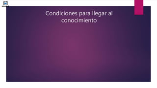 Condiciones para llegar al
conocimiento
 