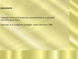 BIBLIOGRAFÍA

Pedagogía Institucional-Tendencias contemporáneas en la Educación
Daniel Rodríguez Arenas
Lapassade, H: La autogestión pedagógia. Gedisa, Barcelona, 1986.

 