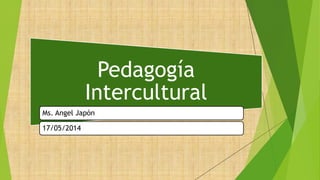 Pedagogía
Intercultural
Ms. Angel Japón
17/05/2014
 
