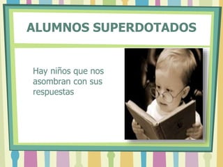 ALUMNOS SUPERDOTADOS
Hay niños que nos
asombran con sus
respuestas