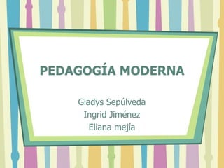 PEDAGOGÍA MODERNA
Gladys Sepúlveda
Ingrid Jiménez
Eliana mejía
 