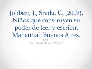 Jolibert, J., Sraïki, C. (2009). 
Niños que construyen su 
poder de leer y escribir. 
Manantial. Buenos Aires. 
Por: Ibis Montesinos Montes 

