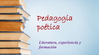 Pedagogía 
poética 
Literatura, experiencia y 
formación 
 