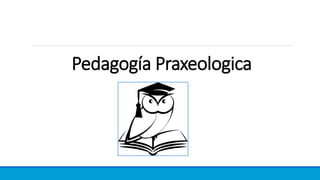 Pedagogía Praxeologica
 
