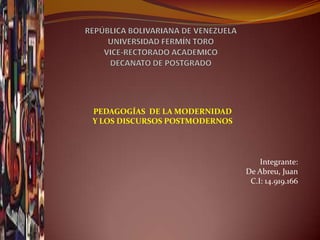 PEDAGOGÍAS DE LA MODERNIDAD
Y LOS DISCURSOS POSTMODERNOS




                                   Integrante:
                               De Abreu, Juan
                                C.I: 14.919.166
 