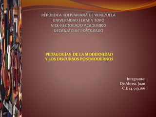 PEDAGOGÍAS DE LA MODERNIDAD
Y LOS DISCURSOS POSTMODERNOS
Integrante:
De Abreu, Juan
C.I: 14.919.166
 
