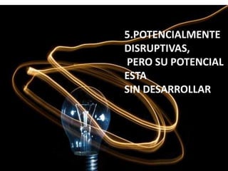 5.POTENCIALMENTE
DISRUPTIVAS,
PERO SU POTENCIAL
ESTA
SIN DESARROLLAR

 