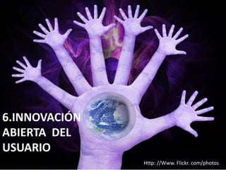 6.INNOVACIÓN
ABIERTA DEL
USUARIO
Http: //Www. Flickr. com/photos

 