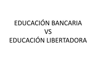 EDUCACIÓN BANCARIA
VS
EDUCACIÓN LIBERTADORA

 