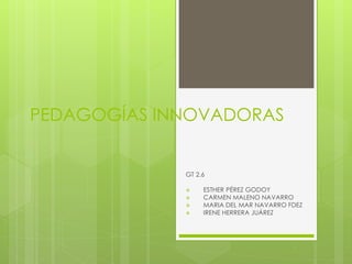 PEDAGOGÍAS INNOVADORAS
GT 2.6
 ESTHER PÉREZ GODOY
 CARMEN MALENO NAVARRO
 MARIA DEL MAR NAVARRO FDEZ
 IRENE HERRERA JUÁREZ
 
